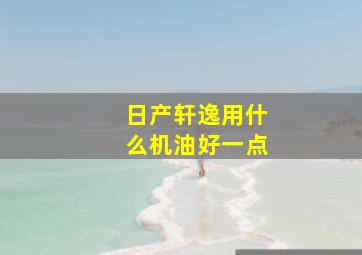 日产轩逸用什么机油好一点