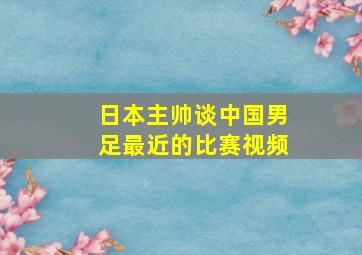 日本主帅谈中国男足最近的比赛视频