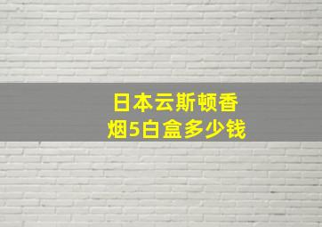 日本云斯顿香烟5白盒多少钱