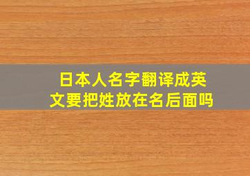 日本人名字翻译成英文要把姓放在名后面吗