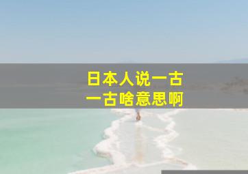 日本人说一古一古啥意思啊