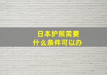 日本护照需要什么条件可以办