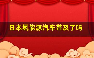 日本氢能源汽车普及了吗