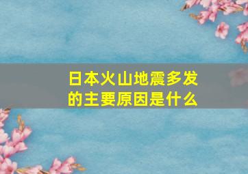 日本火山地震多发的主要原因是什么