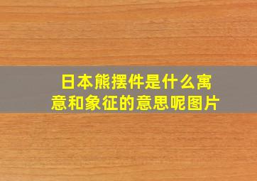 日本熊摆件是什么寓意和象征的意思呢图片