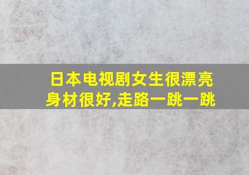 日本电视剧女生很漂亮身材很好,走路一跳一跳