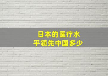 日本的医疗水平领先中国多少