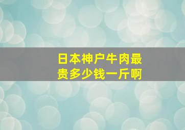 日本神户牛肉最贵多少钱一斤啊