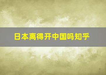 日本离得开中国吗知乎