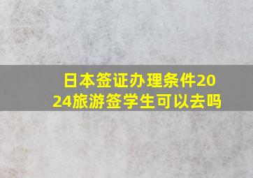 日本签证办理条件2024旅游签学生可以去吗