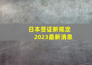 日本签证新规定2023最新消息