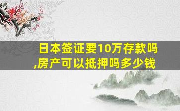 日本签证要10万存款吗,房产可以抵押吗多少钱