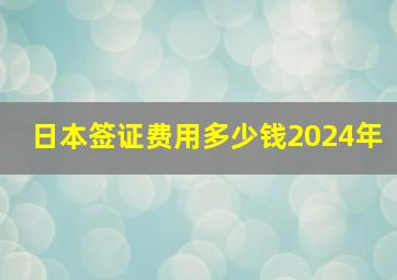 日本签证费用多少钱2024年