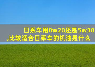 日系车用0w20还是5w30,比较适合日系车的机油是什么