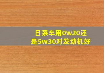 日系车用0w20还是5w30对发动机好