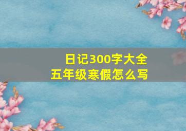 日记300字大全五年级寒假怎么写