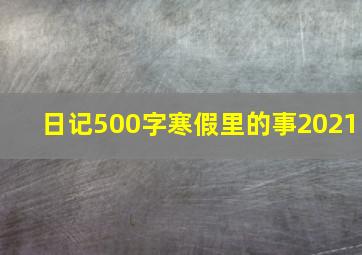 日记500字寒假里的事2021