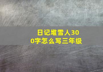 日记堆雪人300字怎么写三年级