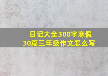 日记大全300字寒假30篇三年级作文怎么写