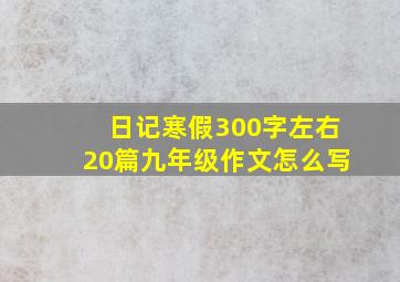 日记寒假300字左右20篇九年级作文怎么写