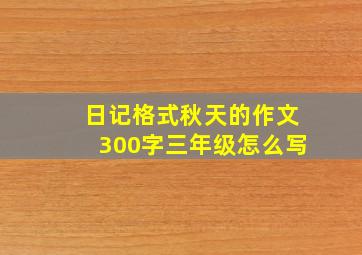 日记格式秋天的作文300字三年级怎么写