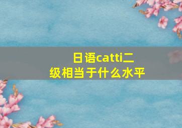 日语catti二级相当于什么水平