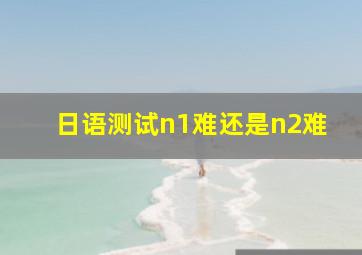 日语测试n1难还是n2难