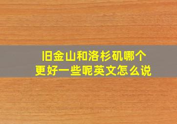 旧金山和洛杉矶哪个更好一些呢英文怎么说