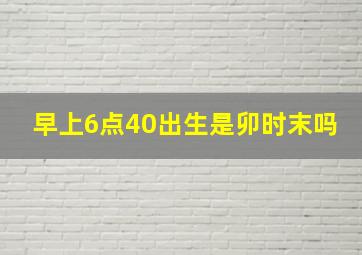 早上6点40出生是卯时末吗