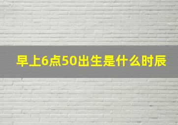 早上6点50出生是什么时辰