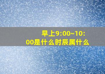 早上9:00~10:00是什么时辰属什么