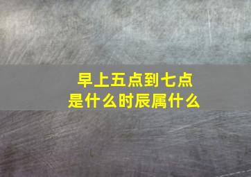 早上五点到七点是什么时辰属什么