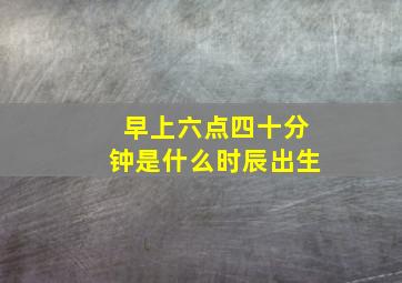 早上六点四十分钟是什么时辰出生