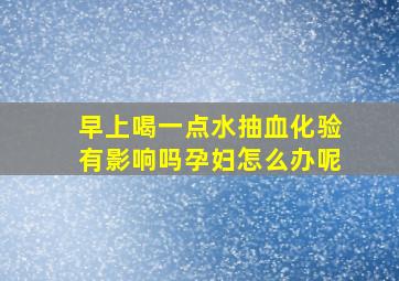 早上喝一点水抽血化验有影响吗孕妇怎么办呢