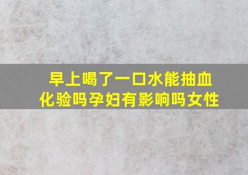 早上喝了一口水能抽血化验吗孕妇有影响吗女性