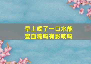 早上喝了一口水能查血糖吗有影响吗