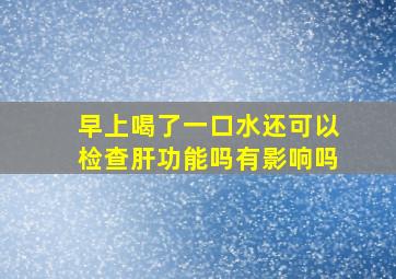 早上喝了一口水还可以检查肝功能吗有影响吗