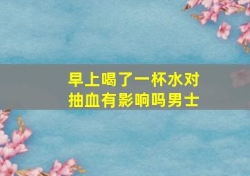 早上喝了一杯水对抽血有影响吗男士