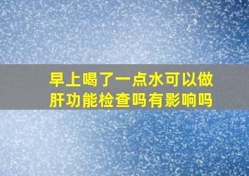 早上喝了一点水可以做肝功能检查吗有影响吗