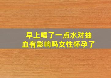 早上喝了一点水对抽血有影响吗女性怀孕了