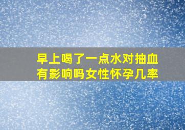 早上喝了一点水对抽血有影响吗女性怀孕几率