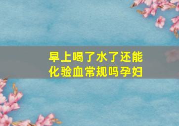 早上喝了水了还能化验血常规吗孕妇