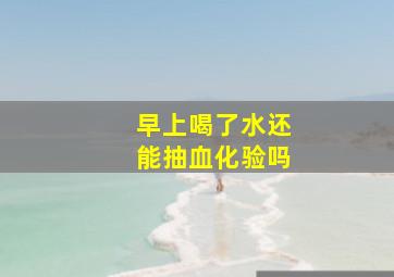 早上喝了水还能抽血化验吗