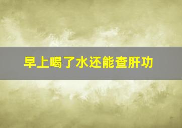 早上喝了水还能查肝功