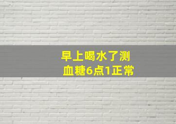 早上喝水了测血糖6点1正常