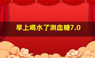 早上喝水了测血糖7.0