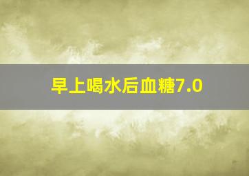 早上喝水后血糖7.0