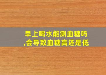 早上喝水能测血糖吗,会导致血糖高还是低