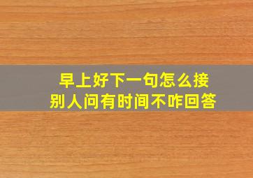 早上好下一句怎么接别人问有时间不咋回答