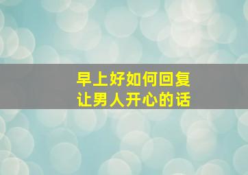 早上好如何回复让男人开心的话